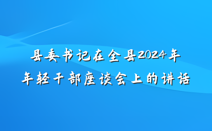 县委书记在全县2024年年轻干部座谈会上的讲话