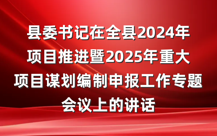 县委书记在全县2024年项目推进暨2025年重大项目谋划编制申报工作专题会议上的讲话