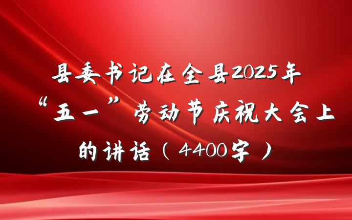 县委书记在全县2025年“五一”劳动节庆祝大会上的讲话（4400字）