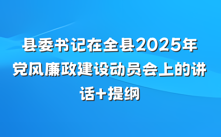 县委书记在全县2025年党风廉政建设动员会上的讲话 提纲