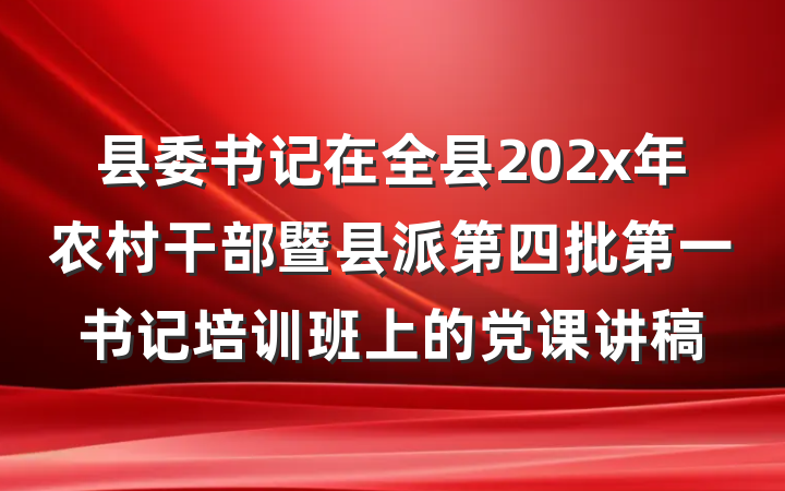 县委书记在全县202x年农村干部暨县派第四批第一书记培训班上的党课讲稿