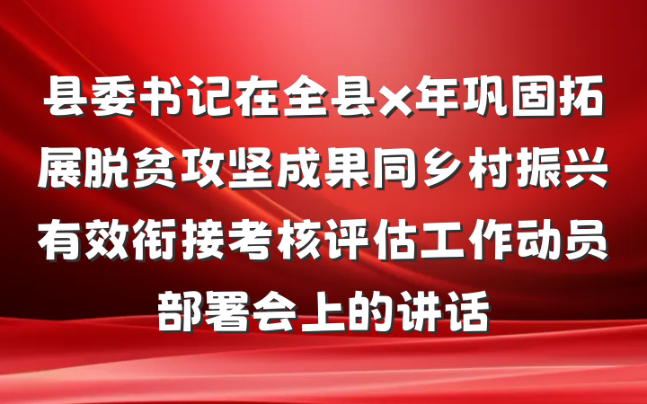 县委书记在全县x年巩固拓展脱贫攻坚成果同乡村振兴有效衔接考核评估工作动员部署会上的讲话