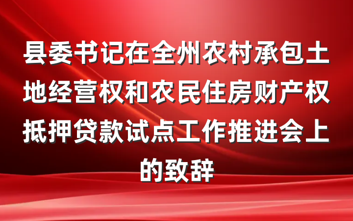 县委书记在全州农村承包土地经营权和农民住房财产权抵押贷款试点工作推进会上的致辞