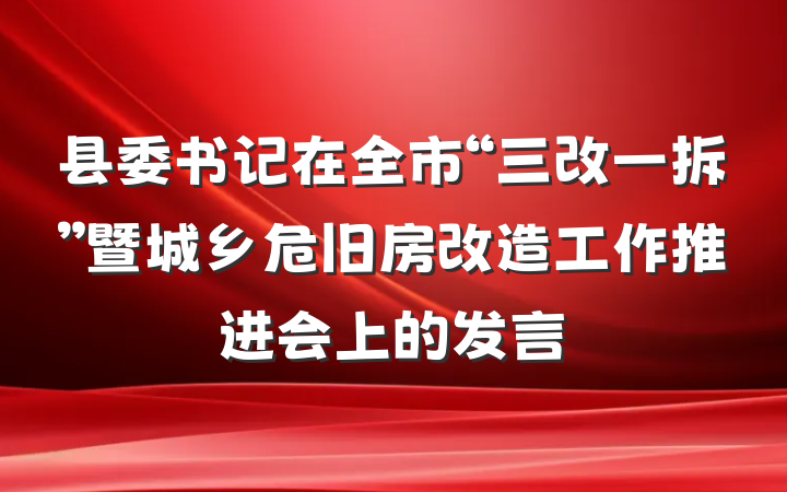 县委书记在全市“三改一拆”暨城乡危旧房改造工作推进会上的发言