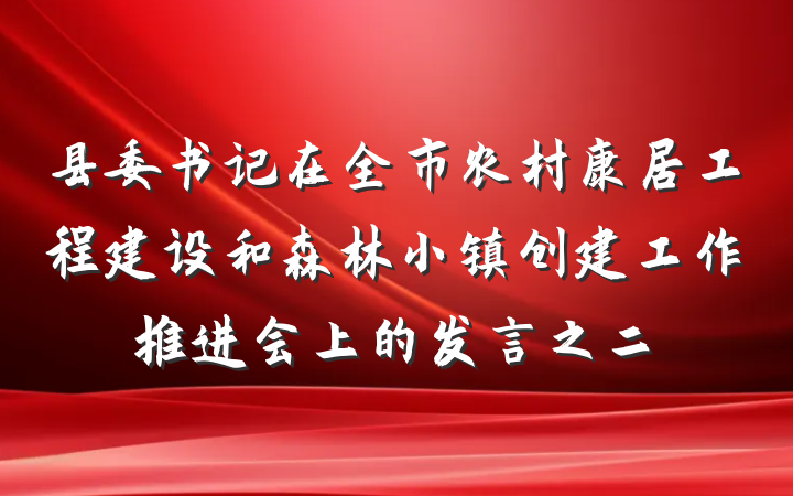 县委书记在全市农村康居工程建设和森林小镇创建工作推进会上的发言之二