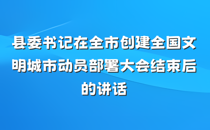 县委书记在全市创建全国文明城市动员部署大会结束后的讲话