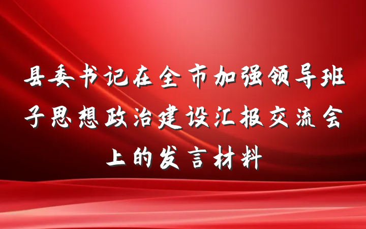 县委书记在全市加强领导班子思想政治建设汇报交流会上的发言材料