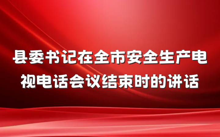 县委书记在全市安全生产电视电话会议结束时的讲话