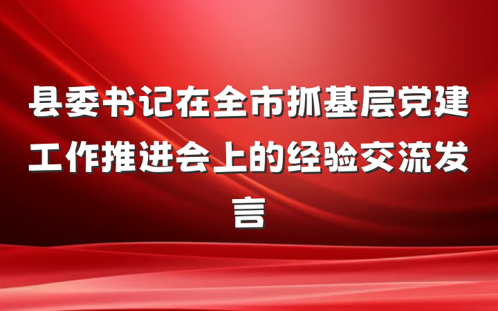 县委书记在全市抓基层党建工作推进会上的经验交流发言