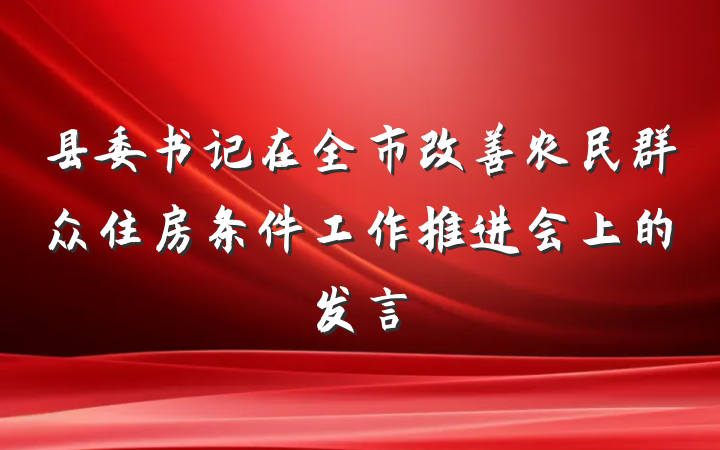 县委书记在全市改善农民群众住房条件工作推进会上的发言