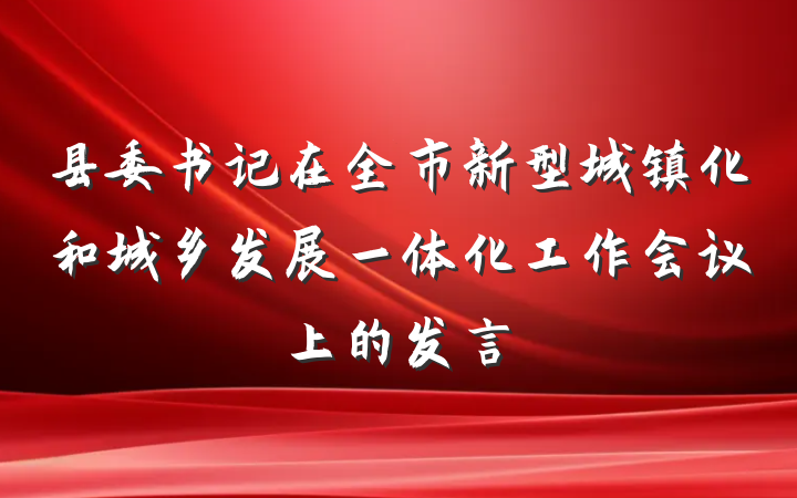 县委书记在全市新型城镇化和城乡发展一体化工作会议上的发言