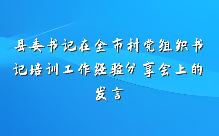 县委书记在全市村党组织书记培训工作经验分享会上的发言
