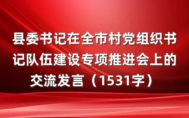 县委书记在全市村党组织书记队伍建设专项推进会上的交流发言（1531字）