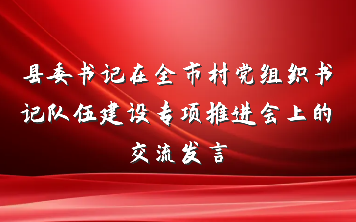 县委书记在全市村党组织书记队伍建设专项推进会上的交流发言