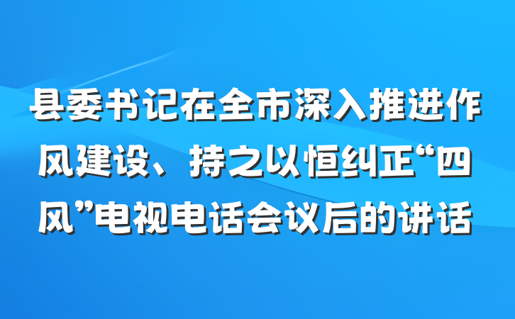 县委书记在全市深入推进作风建设、持之以恒纠正“四风”电视电话会议后的讲话
