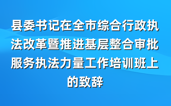 县委书记在全市综合行政执法改革暨推进基层整合审批服务执法力量工作培训班上的致辞