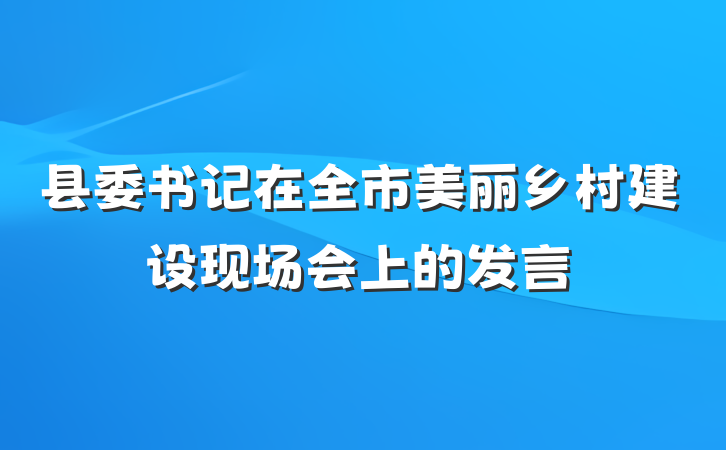 县委书记在全市美丽乡村建设现场会上的发言