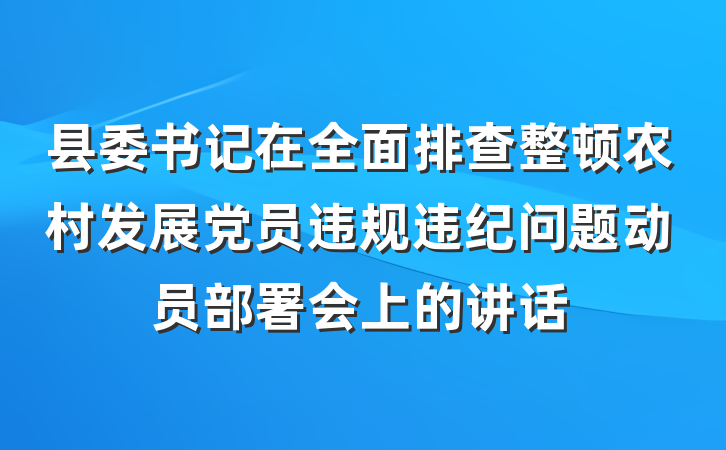 县委书记在全面排查整顿农村发展党员违规违纪问题动员部署会上的讲话