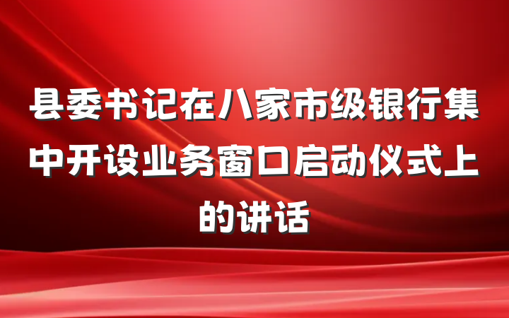 县委书记在八家市级银行集中开设业务窗口启动仪式上的讲话
