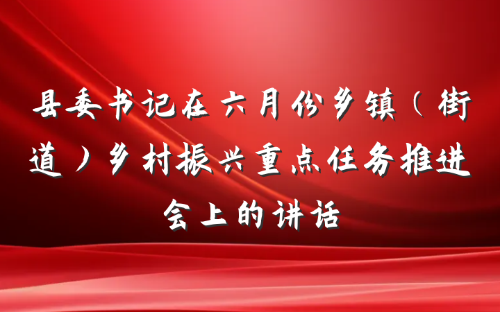 县委书记在六月份乡镇（街道）乡村振兴重点任务推进会上的讲话