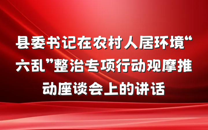 县委书记在农村人居环境“六乱”整治专项行动观摩推动座谈会上的讲话