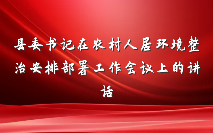 县委书记在农村人居环境整治安排部署工作会议上的讲话