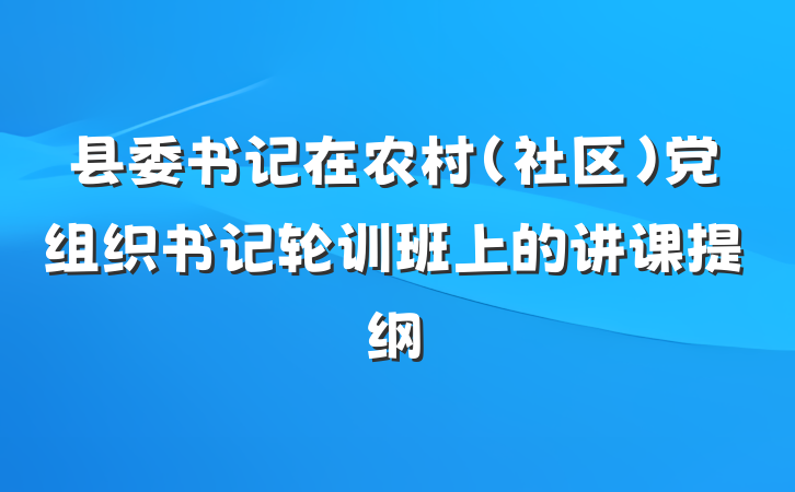 县委书记在农村（社区）党组织书记轮训班上的讲课提纲