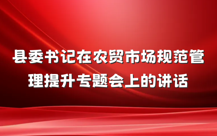 县委书记在农贸市场规范管理提升专题会上的讲话