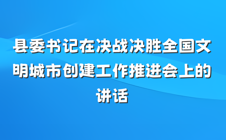 县委书记在决战决胜全国文明城市创建工作推进会上的讲话