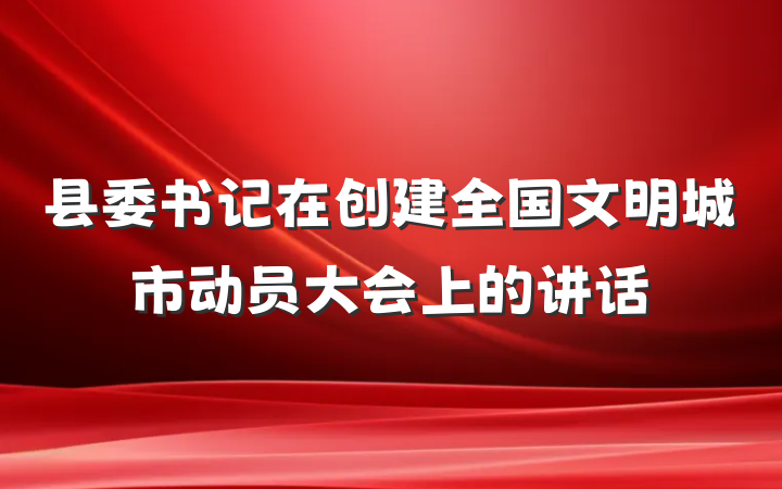 县委书记在创建全国文明城市动员大会上的讲话
