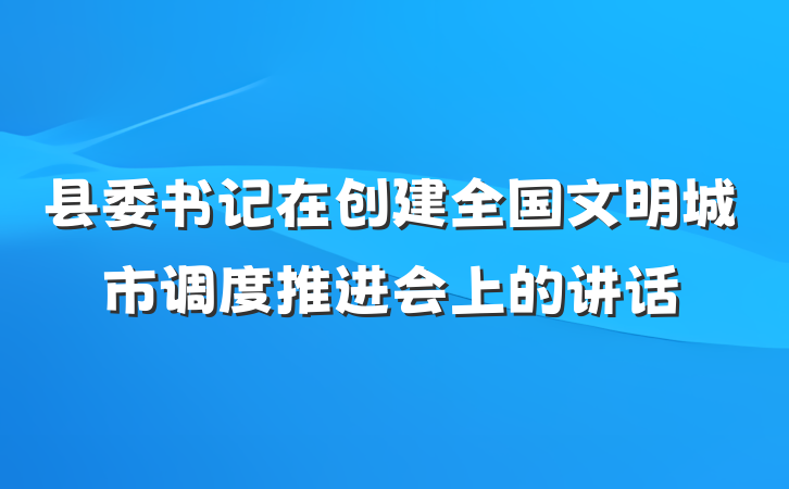 县委书记在创建全国文明城市调度推进会上的讲话