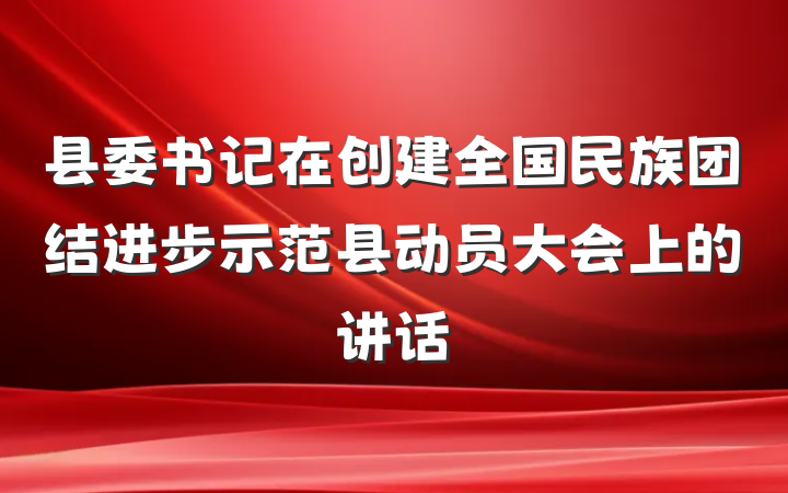 县委书记在创建全国民族团结进步示范县动员大会上的讲话