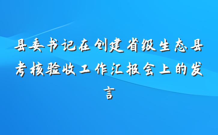 县委书记在创建省级生态县考核验收工作汇报会上的发言