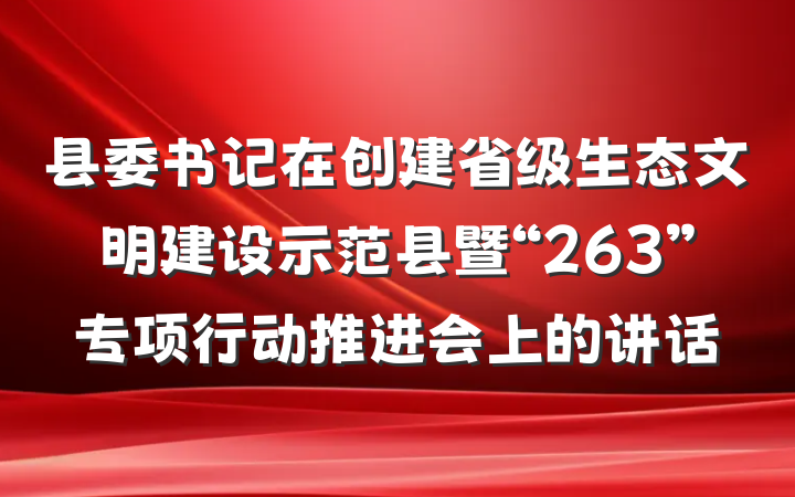 县委书记在创建省级生态文明建设示范县暨“263”专项行动推进会上的讲话