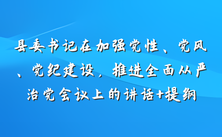 县委书记在加强党性、党风、党纪建设，推进全面从严治党会议上的讲话 提纲