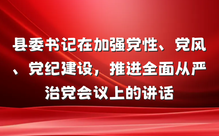 县委书记在加强党性、党风、党纪建设，推进全面从严治党会议上的讲话