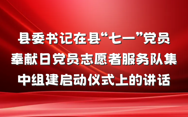 县委书记在县“七一”党员奉献日党员志愿者服务队集中组建启动仪式上的讲话