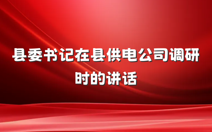 县委书记在县供电公司调研时的讲话