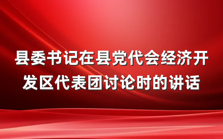 县委书记在县党代会经济开发区代表团讨论时的讲话