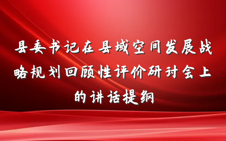 县委书记在县域空间发展战略规划回顾性评价研讨会上的讲话提纲
