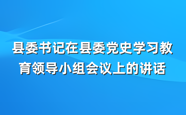 县委书记在县委党史学习教育领导小组会议上的讲话