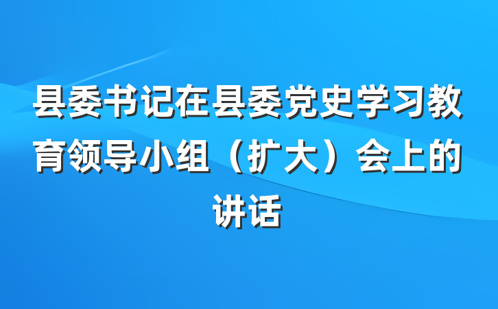 县委书记在县委党史学习教育领导小组（扩大）会上的讲话