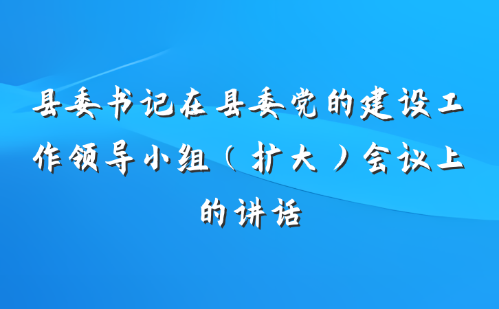 县委书记在县委党的建设工作领导小组（扩大）会议上的讲话