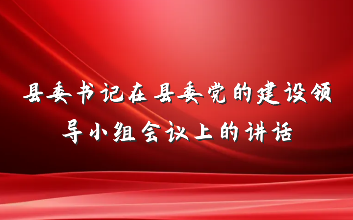 县委书记在县委党的建设领导小组会议上的讲话