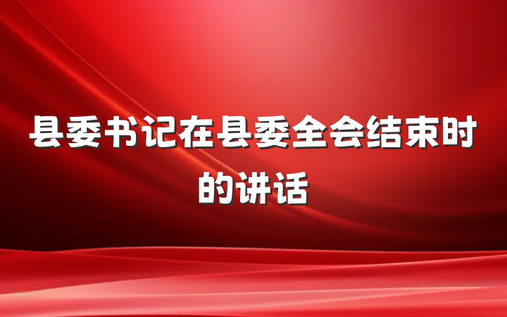 县委书记在县委全会结束时的讲话