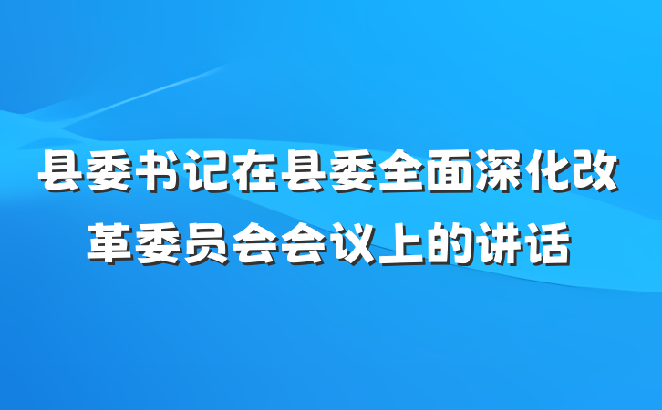县委书记在县委全面深化改革委员会会议上的讲话