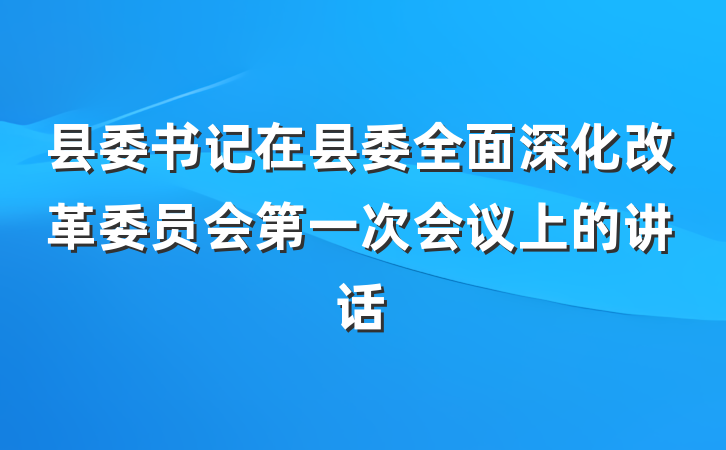 县委书记在县委全面深化改革委员会第一次会议上的讲话