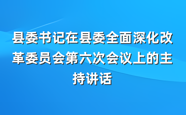 县委书记在县委全面深化改革委员会第六次会议上的主持讲话