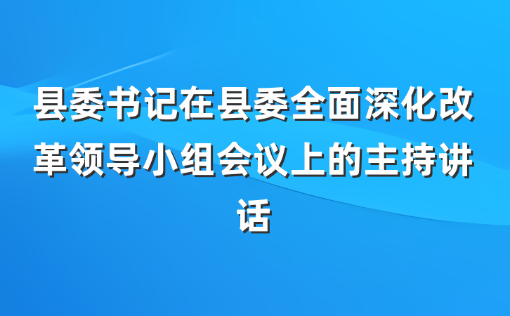 县委书记在县委全面深化改革领导小组会议上的主持讲话