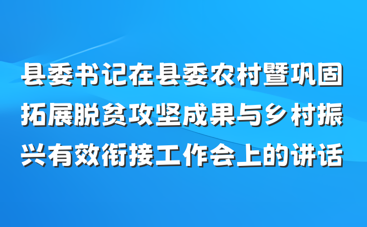 县委书记在县委农村暨巩固拓展脱贫攻坚成果与乡村振兴有效衔接工作会上的讲话